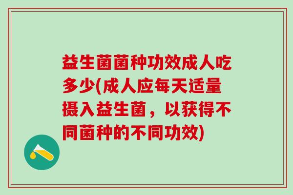 益生菌菌种功效成人吃多少(成人应每天适量摄入益生菌，以获得不同菌种的不同功效)
