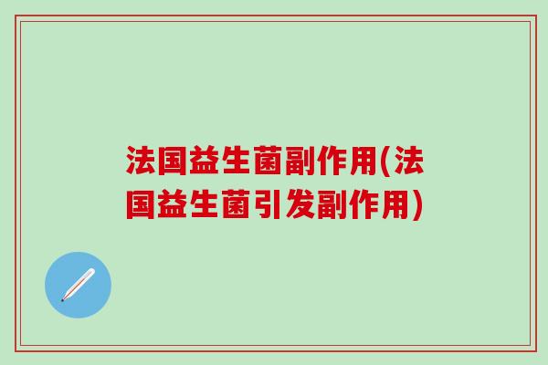 法国益生菌副作用(法国益生菌引发副作用)