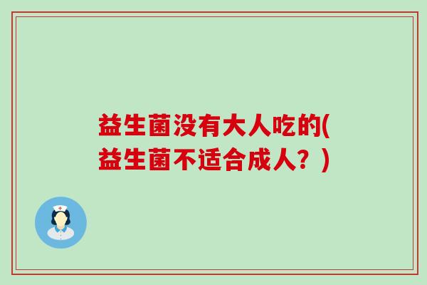 益生菌没有大人吃的(益生菌不适合成人？)