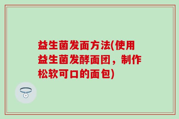 益生菌发面方法(使用益生菌发酵面团，制作松软可口的面包)