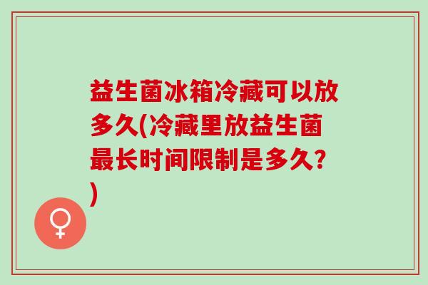 益生菌冰箱冷藏可以放多久(冷藏里放益生菌长时间限制是多久？)