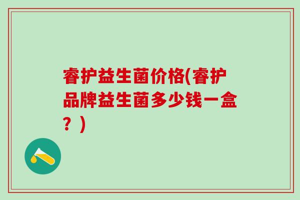 睿护益生菌价格(睿护品牌益生菌多少钱一盒？)