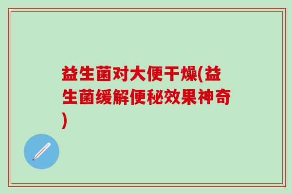 益生菌对大便干燥(益生菌缓解效果神奇)