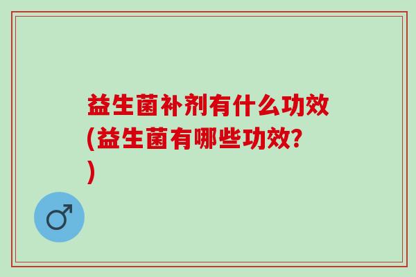 益生菌补剂有什么功效(益生菌有哪些功效？)