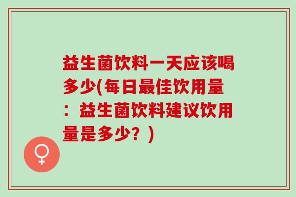 益生菌饮料一天应该喝多少(每日佳饮用量：益生菌饮料建议饮用量是多少？)