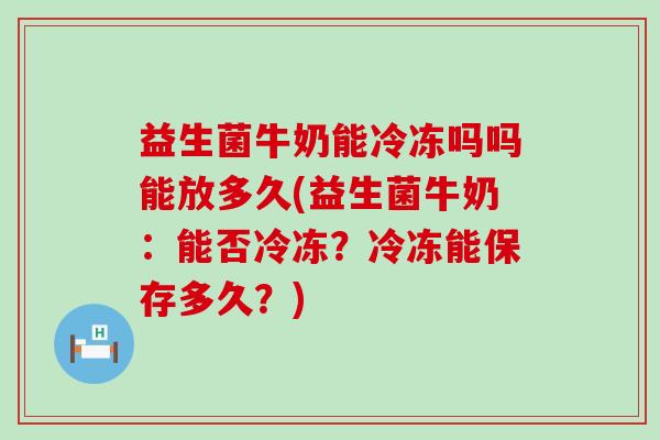 益生菌牛奶能冷冻吗吗能放多久(益生菌牛奶：能否冷冻？冷冻能保存多久？)