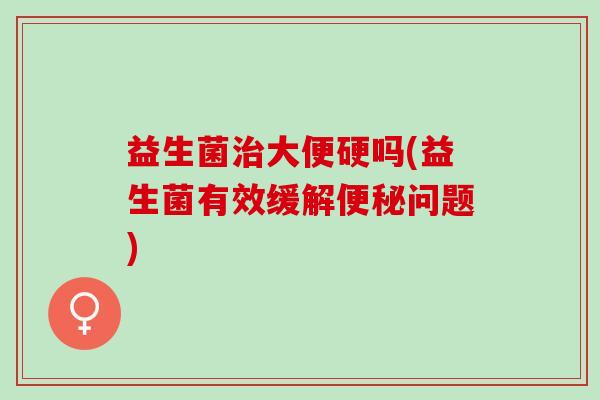 益生菌大便硬吗(益生菌有效缓解问题)