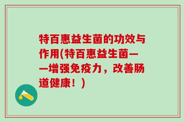 特百惠益生菌的功效与作用(特百惠益生菌——增强力，改善肠道健康！)