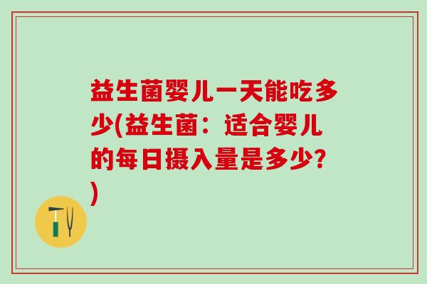 益生菌婴儿一天能吃多少(益生菌：适合婴儿的每日摄入量是多少？)