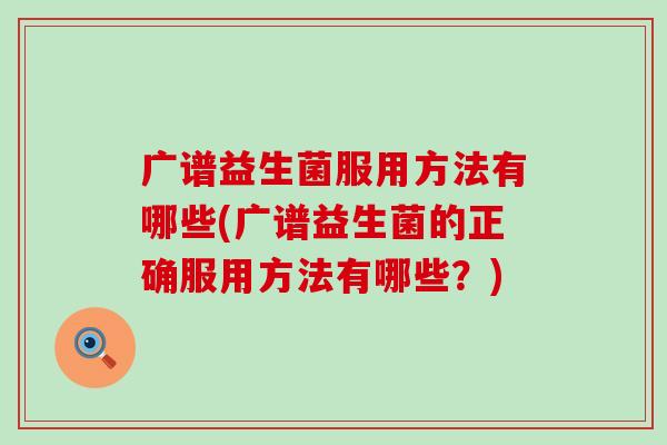广谱益生菌服用方法有哪些(广谱益生菌的正确服用方法有哪些？)