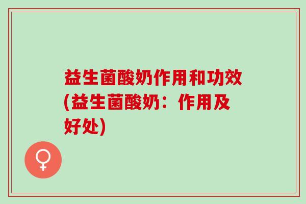 益生菌酸奶作用和功效(益生菌酸奶：作用及好处)