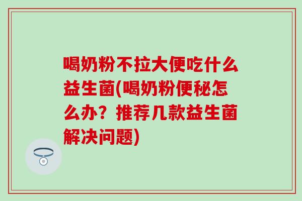喝奶粉不拉大便吃什么益生菌(喝奶粉怎么办？推荐几款益生菌解决问题)