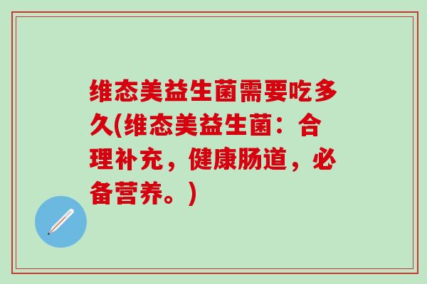维态美益生菌需要吃多久(维态美益生菌：合理补充，健康肠道，必备营养。)
