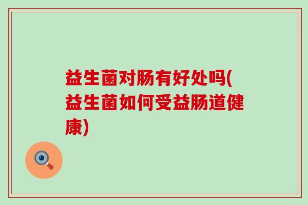 益生菌对肠有好处吗(益生菌如何受益肠道健康)