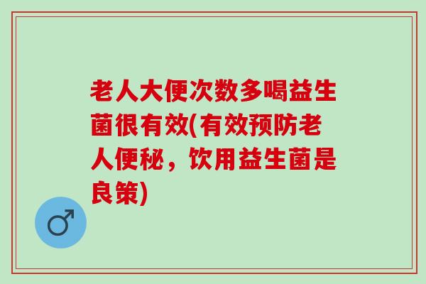 老人大便次数多喝益生菌很有效(有效老人，饮用益生菌是良策)