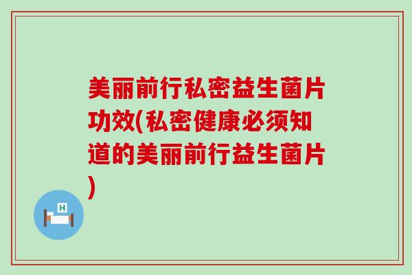 美丽前行私密益生菌片功效(私密健康必须知道的美丽前行益生菌片)