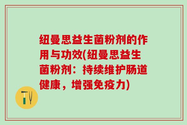 纽曼思益生菌粉剂的作用与功效(纽曼思益生菌粉剂：持续维护肠道健康，增强力)