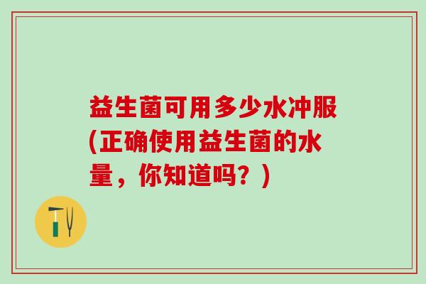 益生菌可用多少水冲服(正确使用益生菌的水量，你知道吗？)