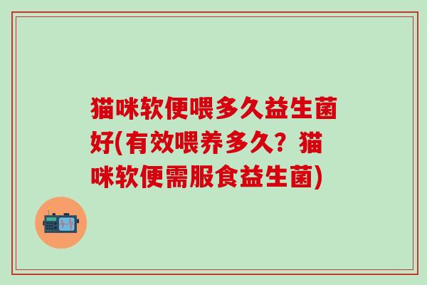 猫咪软便喂多久益生菌好(有效喂养多久？猫咪软便需服食益生菌)