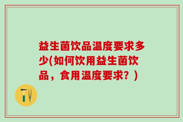益生菌饮品温度要求多少(如何饮用益生菌饮品，食用温度要求？)