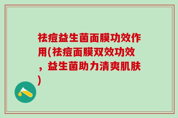 祛痘益生菌面膜功效作用(祛痘面膜双效功效，益生菌助力清爽)