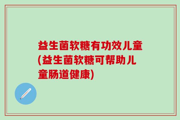 益生菌软糖有功效儿童(益生菌软糖可帮助儿童肠道健康)