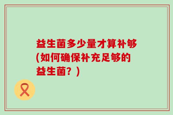 益生菌多少量才算补够(如何确保补充足够的益生菌？)