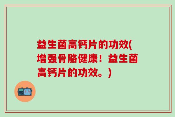 益生菌高钙片的功效(增强骨骼健康！益生菌高钙片的功效。)