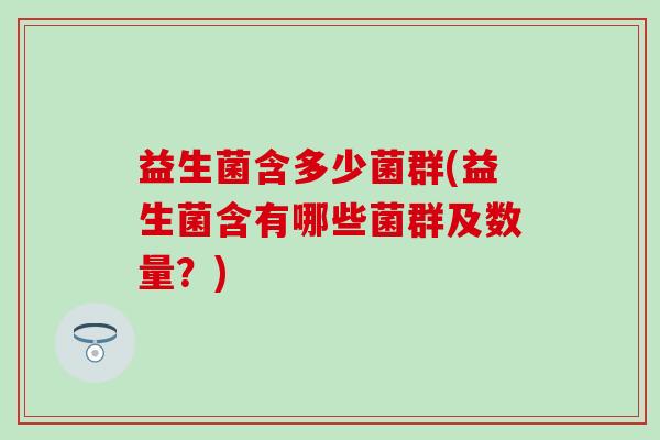 益生菌含多少菌群(益生菌含有哪些菌群及数量？)