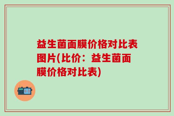 益生菌面膜价格对比表图片(比价：益生菌面膜价格对比表)