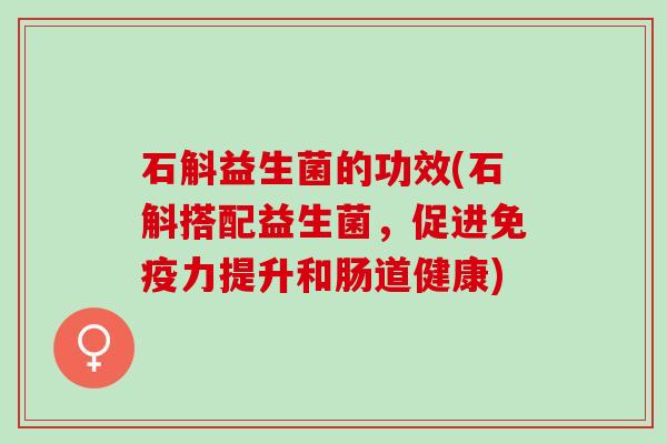 石斛益生菌的功效(石斛搭配益生菌，促进力提升和肠道健康)