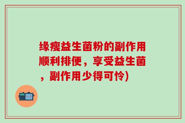 缘瘦益生菌粉的副作用顺利排便，享受益生菌，副作用少得可怜)