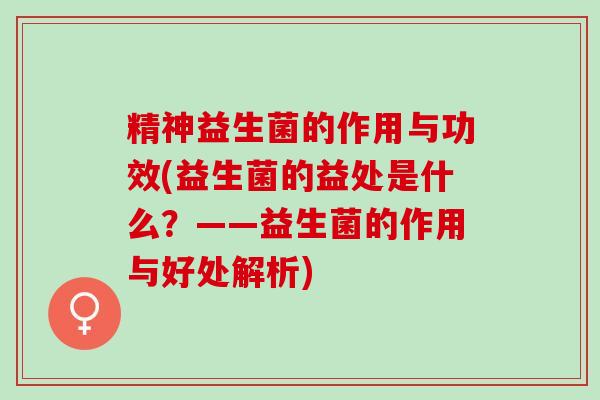精神益生菌的作用与功效(益生菌的益处是什么？——益生菌的作用与好处解析)