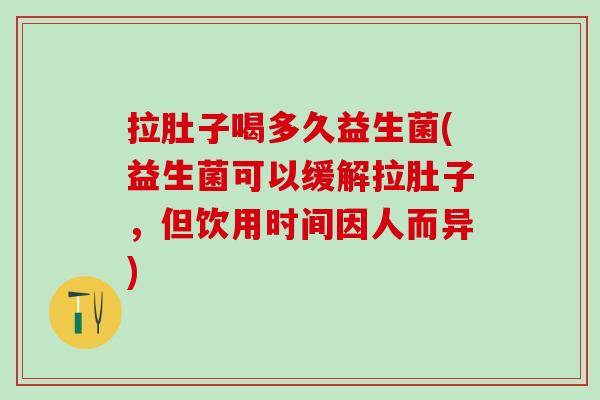 拉肚子喝多久益生菌(益生菌可以缓解拉肚子，但饮用时间因人而异)