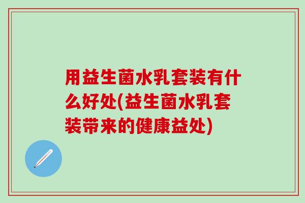 用益生菌水乳套装有什么好处(益生菌水乳套装带来的健康益处)
