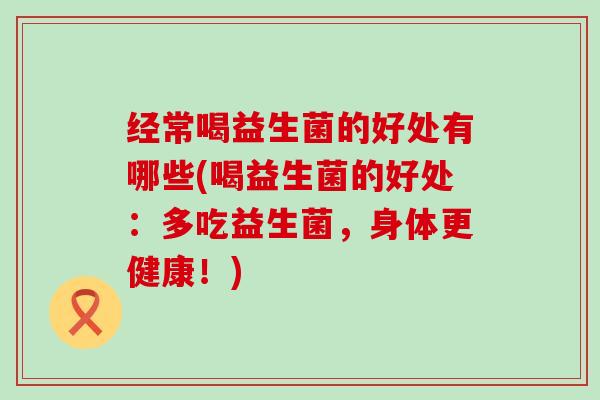 经常喝益生菌的好处有哪些(喝益生菌的好处：多吃益生菌，身体更健康！)