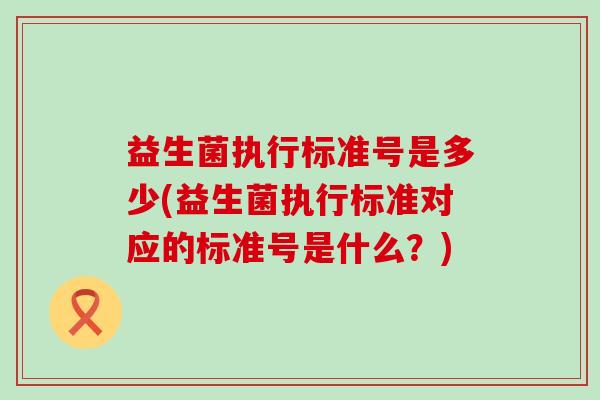 益生菌执行标准号是多少(益生菌执行标准对应的标准号是什么？)