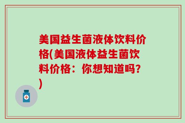 美国益生菌液体饮料价格(美国液体益生菌饮料价格：你想知道吗？)