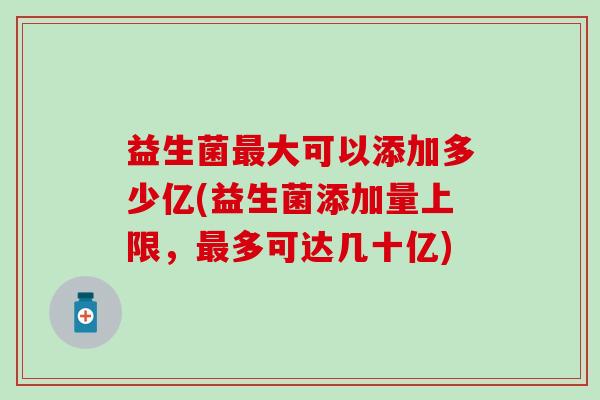 益生菌大可以添加多少亿(益生菌添加量上限，多可达几十亿)