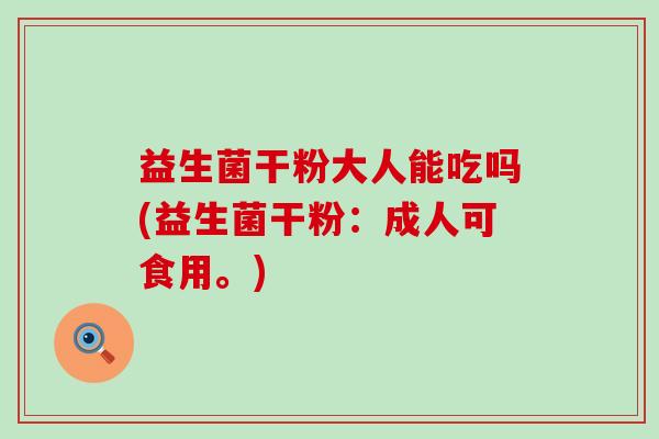 益生菌干粉大人能吃吗(益生菌干粉：成人可食用。)
