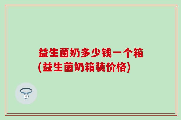 益生菌奶多少钱一个箱(益生菌奶箱装价格)