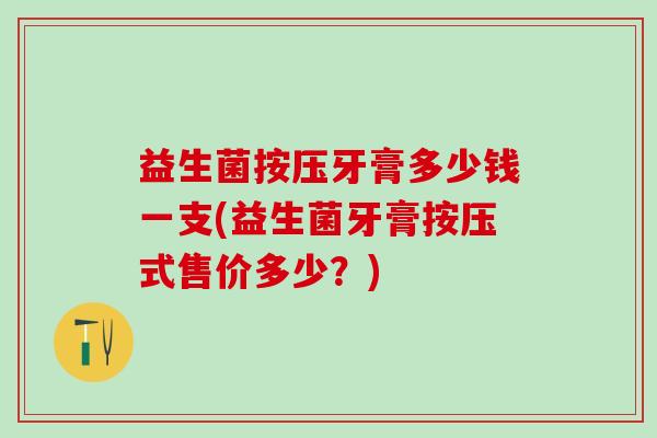 益生菌按压牙膏多少钱一支(益生菌牙膏按压式售价多少？)