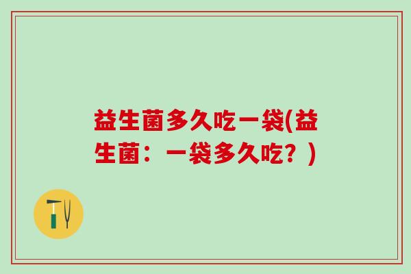 益生菌多久吃一袋(益生菌：一袋多久吃？)