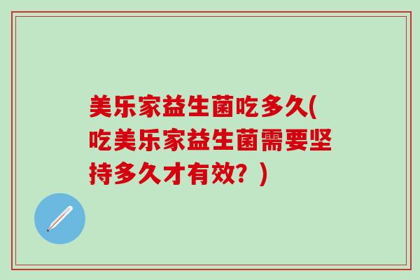 美乐家益生菌吃多久(吃美乐家益生菌需要坚持多久才有效？)