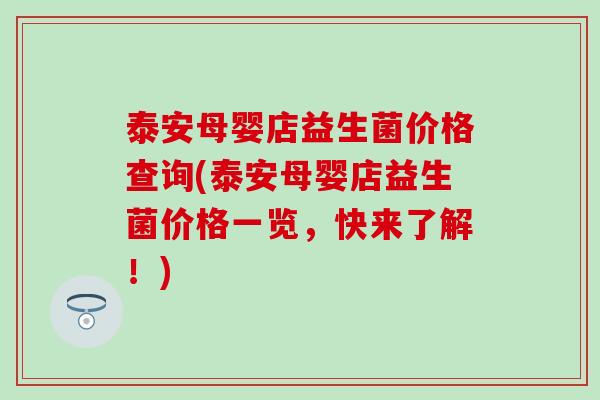 泰安母婴店益生菌价格查询(泰安母婴店益生菌价格一览，快来了解！)