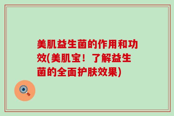 美肌益生菌的作用和功效(美肌宝！了解益生菌的全面护肤效果)