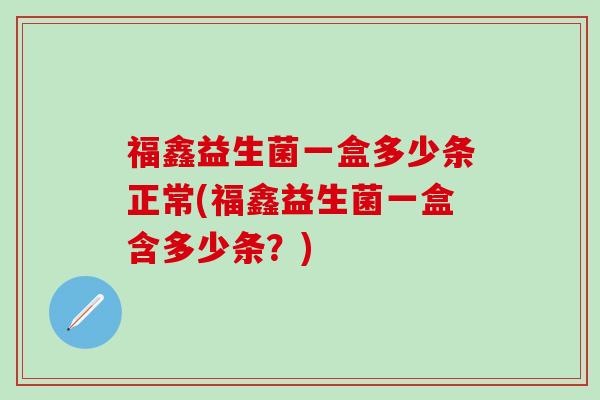 福鑫益生菌一盒多少条正常(福鑫益生菌一盒含多少条？)