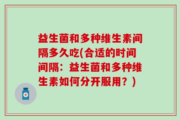 益生菌和多种维生素间隔多久吃(合适的时间间隔：益生菌和多种维生素如何分开服用？)