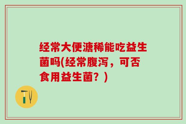 经常大便溏稀能吃益生菌吗(经常，可否食用益生菌？)