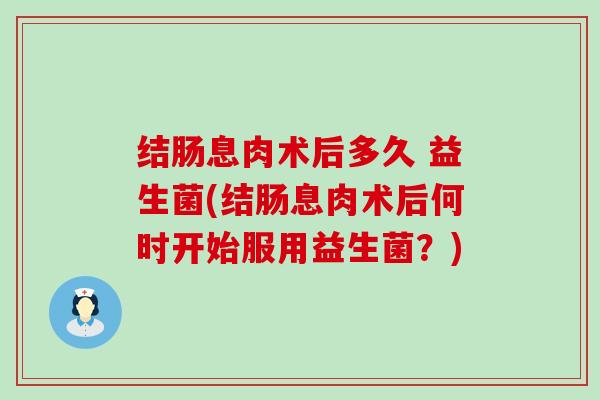结肠息肉术后多久 益生菌(结肠息肉术后何时开始服用益生菌?) 结肠息肉术后多久 益生菌(结肠息肉术后何时开始服用益生菌?)